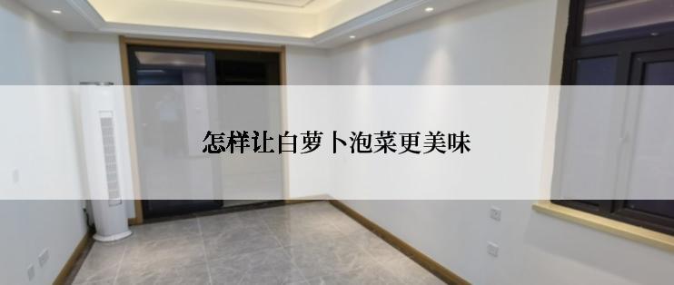 怎样让白萝卜泡菜更美味