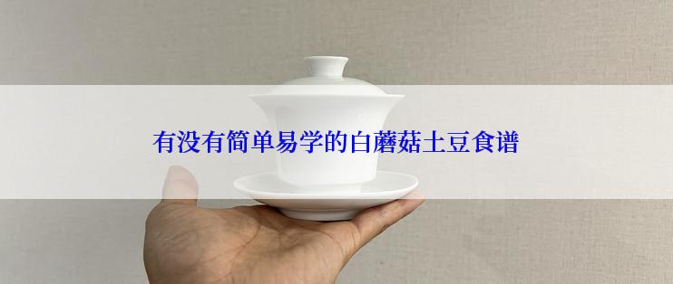 有没有简单易学的白蘑菇土豆食谱