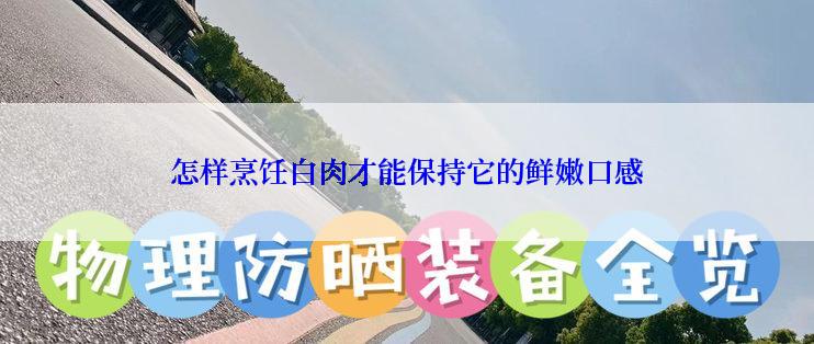 怎样烹饪白肉才能保持它的鲜嫩口感