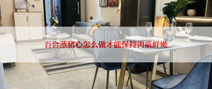 百合蒸猪心怎么做才能保持肉质鲜嫩