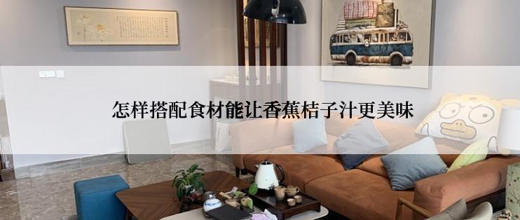  怎样搭配食材能让香蕉桔子汁更美味