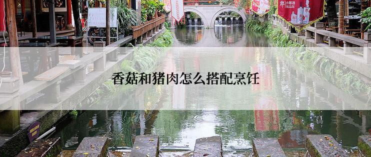 香菇和猪肉怎么搭配烹饪