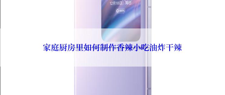 家庭厨房里如何制作香辣小吃油炸干辣