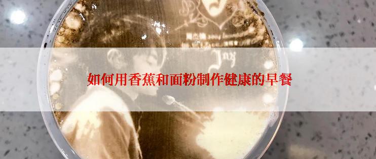 如何用香蕉和面粉制作健康的早餐