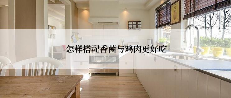  怎样搭配香菌与鸡肉更好吃