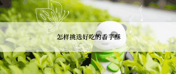 怎样挑选好吃的香芋酥