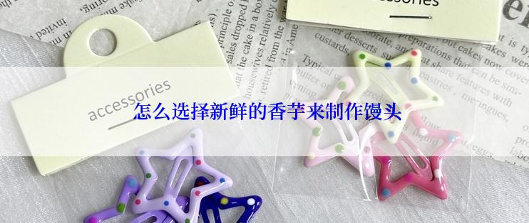  怎么选择新鲜的香芋来制作馒头