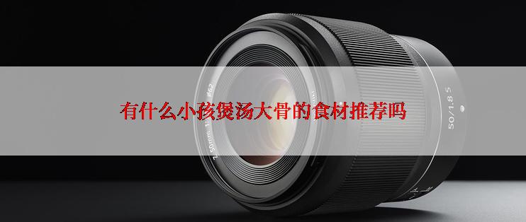 有什么小孩煲汤大骨的食材推荐吗