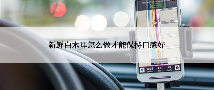 新鲜白木耳怎么做才能保持口感好