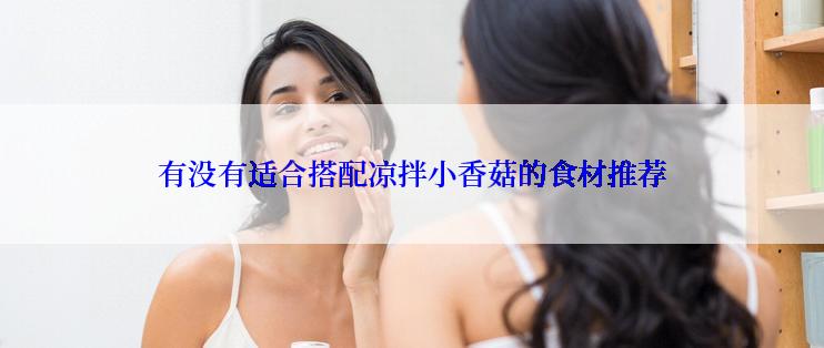 有没有适合搭配凉拌小香菇的食材推荐