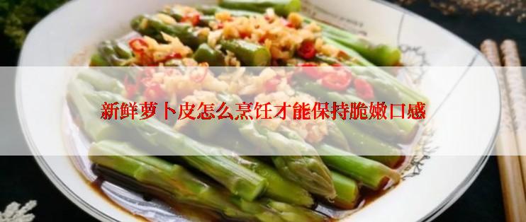 新鲜萝卜皮怎么烹饪才能保持脆嫩口感