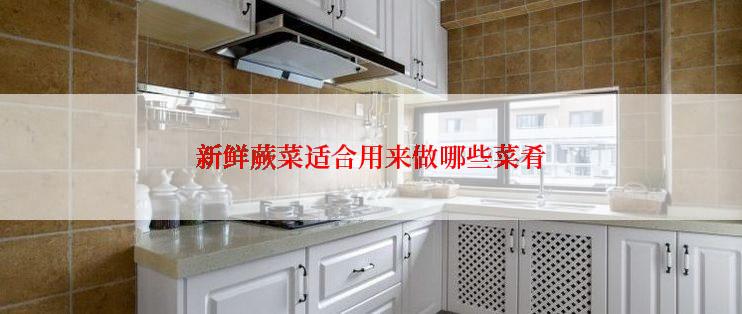 新鲜蕨菜适合用来做哪些菜肴