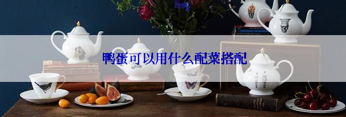  鸭蛋可以用什么配菜搭配