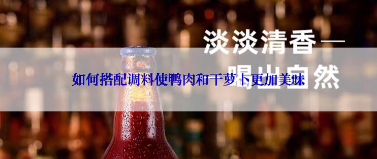 如何搭配调料使鸭肉和干萝卜更加美味