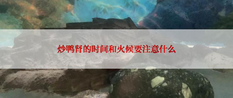 炒鸭肾的时间和火候要注意什么
