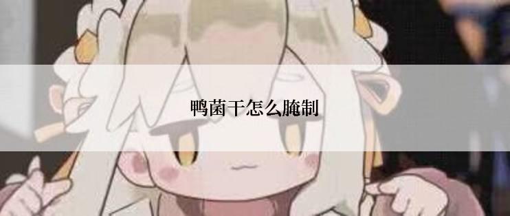 鸭菌干怎么腌制