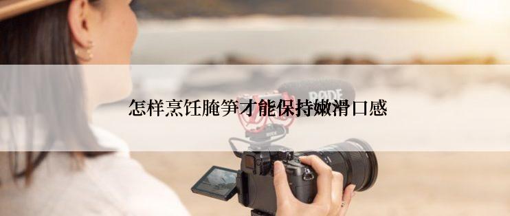  怎样烹饪腌笋才能保持嫩滑口感