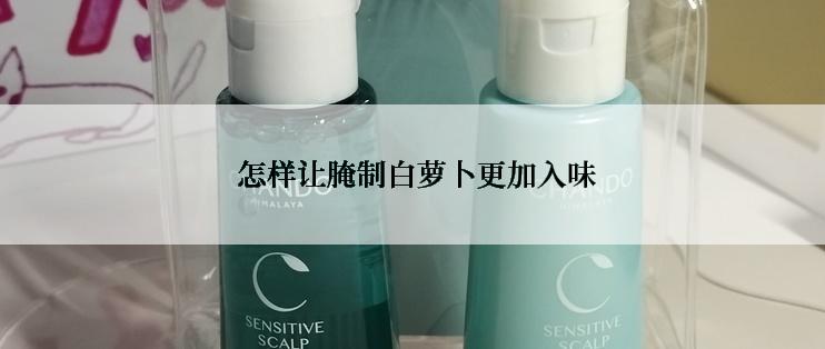  怎样让腌制白萝卜更加入味