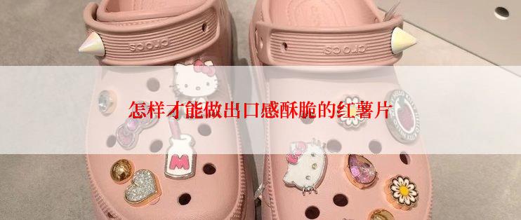 怎样才能做出口感酥脆的红薯片