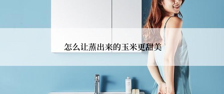  怎么让蒸出来的玉米更甜美