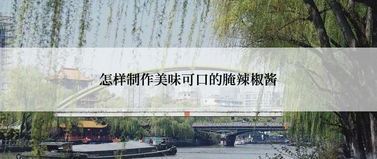 怎样制作美味可口的腌辣椒酱