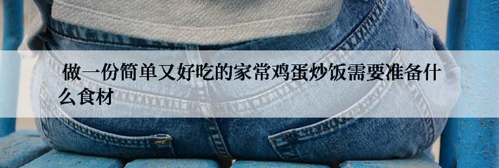  做一份简单又好吃的家常鸡蛋炒饭需要准备什么食材