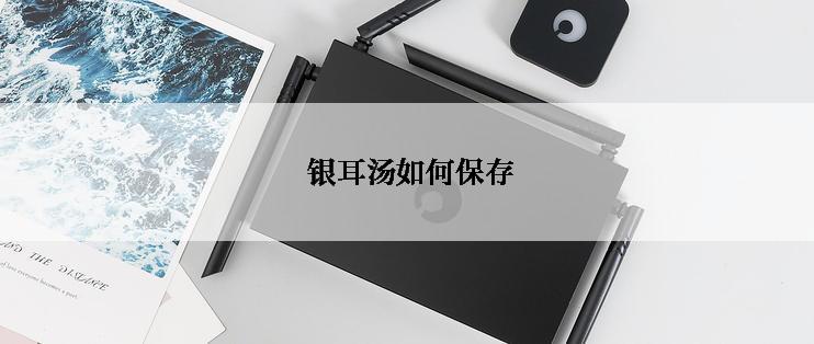  银耳汤如何保存