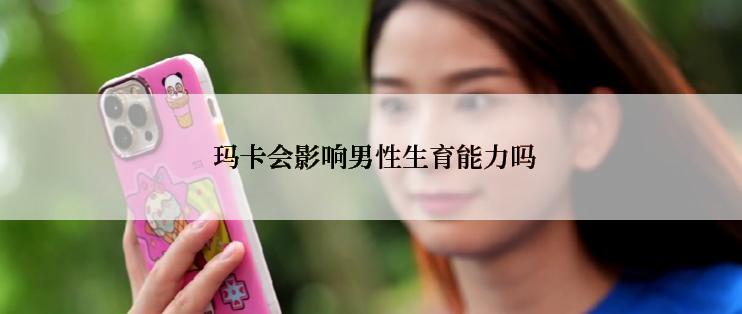  玛卡会影响男性生育能力吗