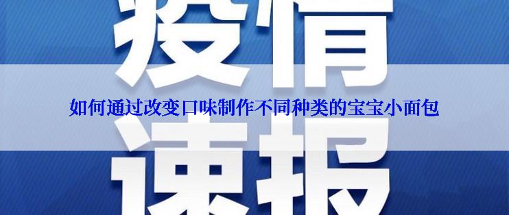 如何通过改变口味制作不同种类的宝宝小面包
