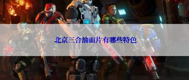  北京三合油面片有哪些特色