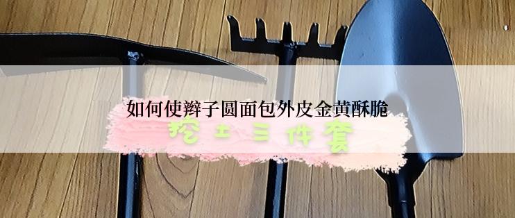 如何使辫子圆面包外皮金黄酥脆