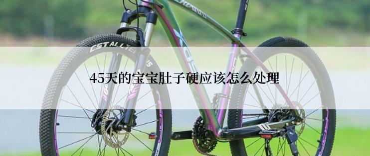 45天的宝宝肚子硬应该怎么处理