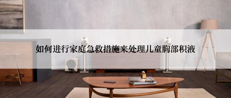 如何进行家庭急救措施来处理儿童胸部积液