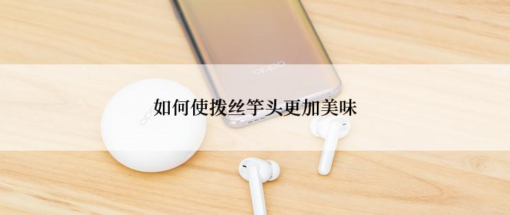 如何使拨丝竽头更加美味