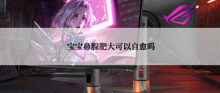  宝宝鼻腺肥大可以自愈吗