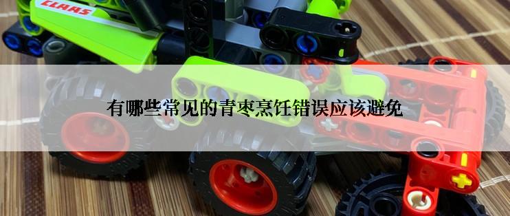 有哪些常见的青枣烹饪错误应该避免