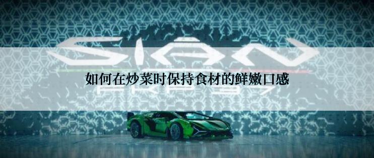 如何在炒菜时保持食材的鲜嫩口感