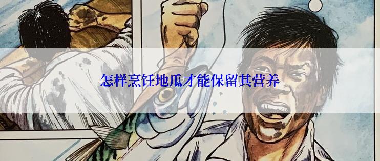 怎样烹饪地瓜才能保留其营养