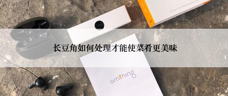  长豆角如何处理才能使菜肴更美味