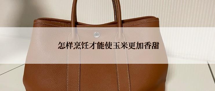  怎样烹饪才能使玉米更加香甜