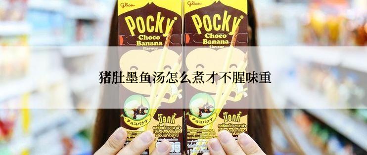 猪肚墨鱼汤怎么煮才不腥味重