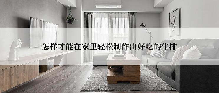 怎样才能在家里轻松制作出好吃的牛排