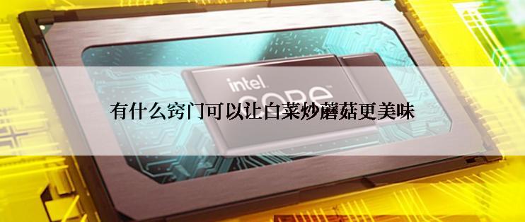 有什么窍门可以让白菜炒蘑菇更美味