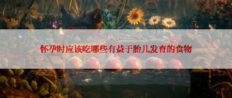 怀孕时应该吃哪些有益于胎儿发育的食物