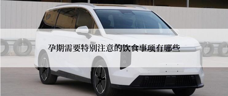 孕期需要特别注意的饮食事项有哪些