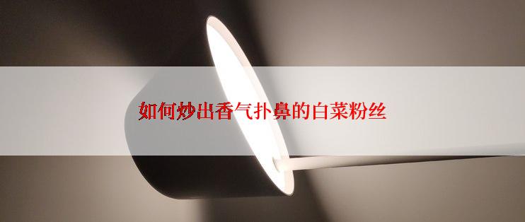 如何炒出香气扑鼻的白菜粉丝