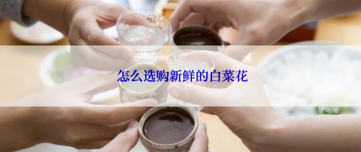  怎么选购新鲜的白菜花