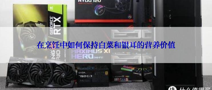 在烹饪中如何保持白菜和银耳的营养价值