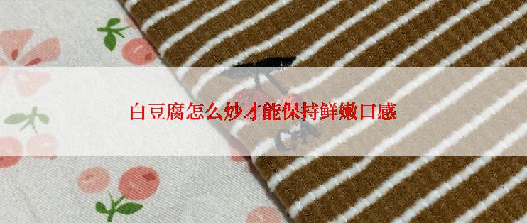 白豆腐怎么炒才能保持鲜嫩口感