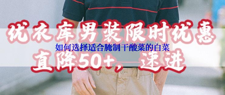 如何选择适合腌制干酸菜的白菜